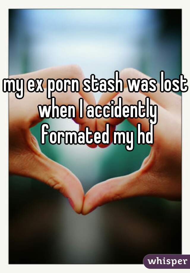 my ex porn stash was lost when I accidently formated my hd