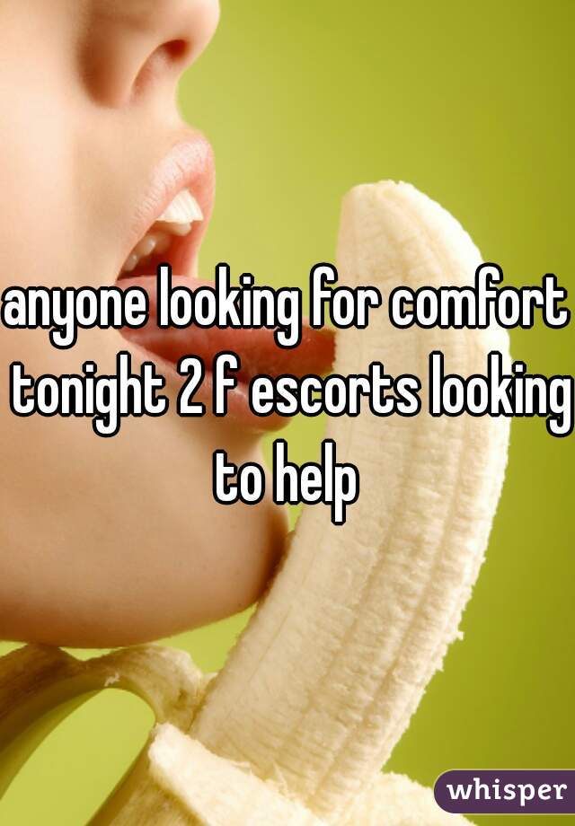 anyone looking for comfort tonight 2 f escorts looking to help 