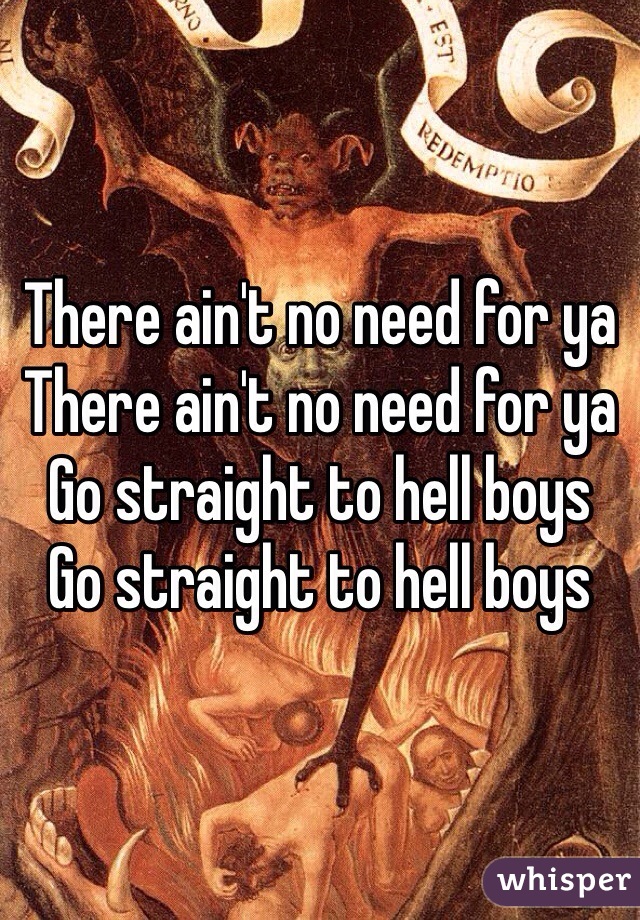 There ain't no need for ya
There ain't no need for ya
Go straight to hell boys
Go straight to hell boys