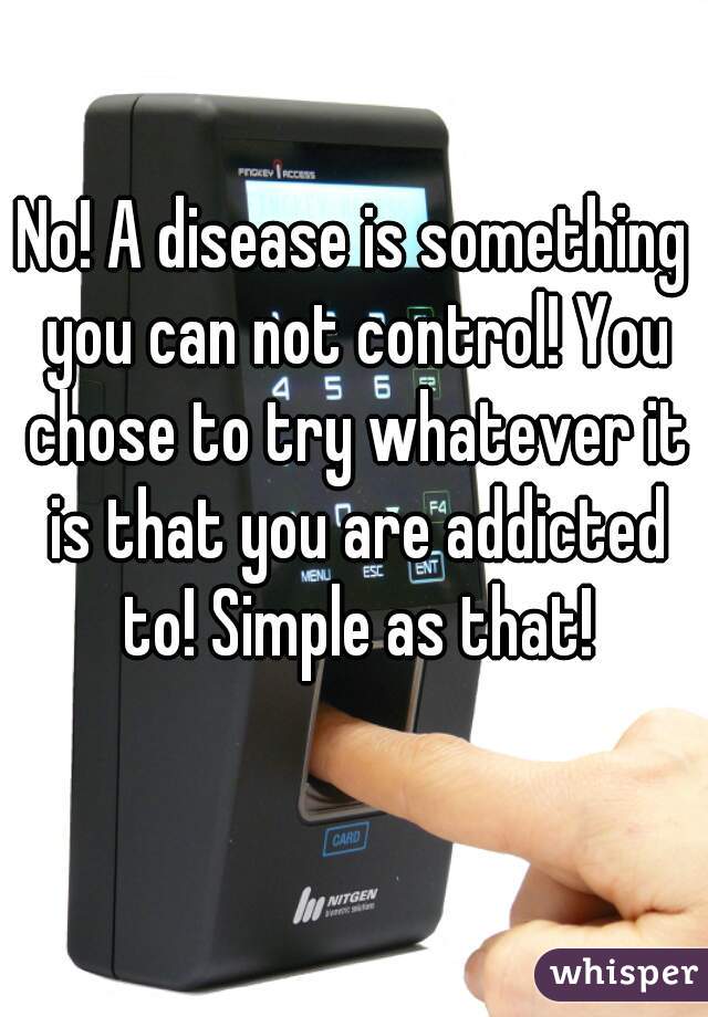No! A disease is something you can not control! You chose to try whatever it is that you are addicted to! Simple as that!