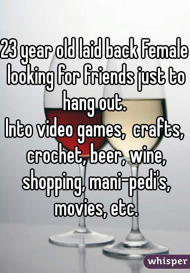 23 year old laid back Female looking for friends just to hang out. 
Into video games,  crafts, crochet, beer, wine, shopping, mani-pedi's, movies, etc.