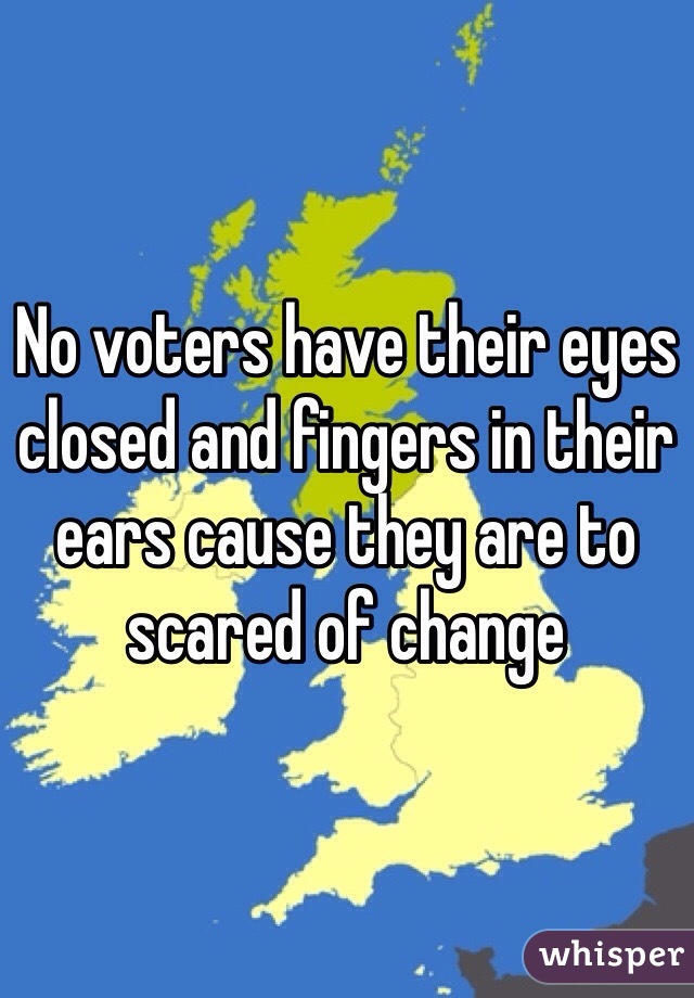 No voters have their eyes closed and fingers in their ears cause they are to scared of change