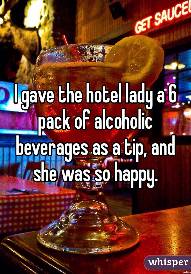 I gave the hotel lady a 6 pack of alcoholic beverages as a tip, and she was so happy.