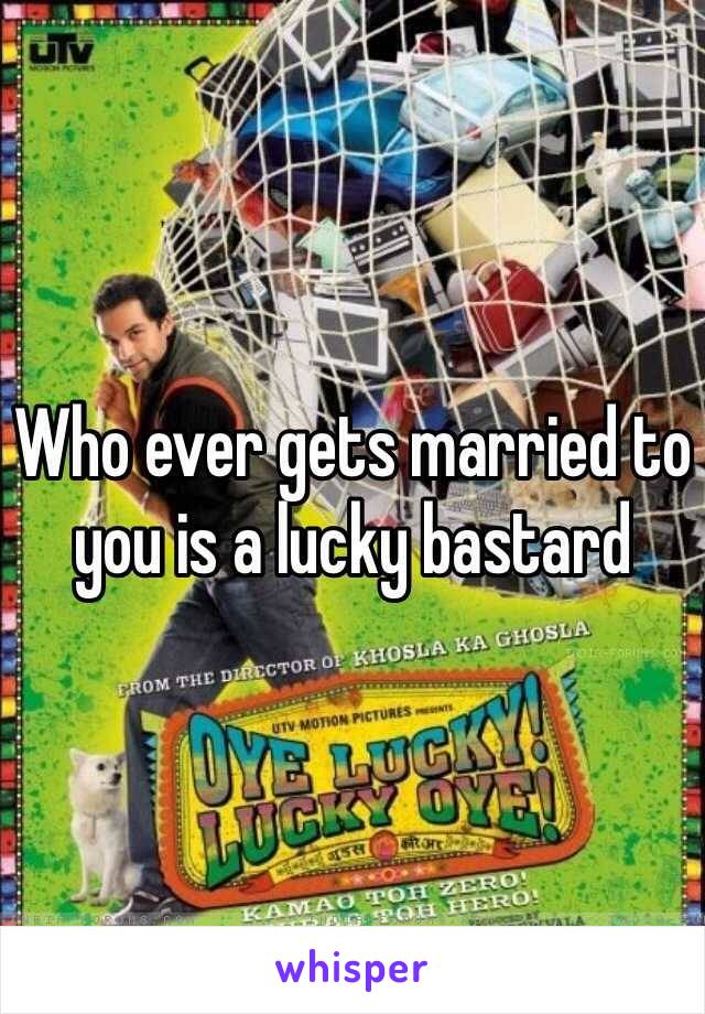 Who ever gets married to you is a lucky bastard