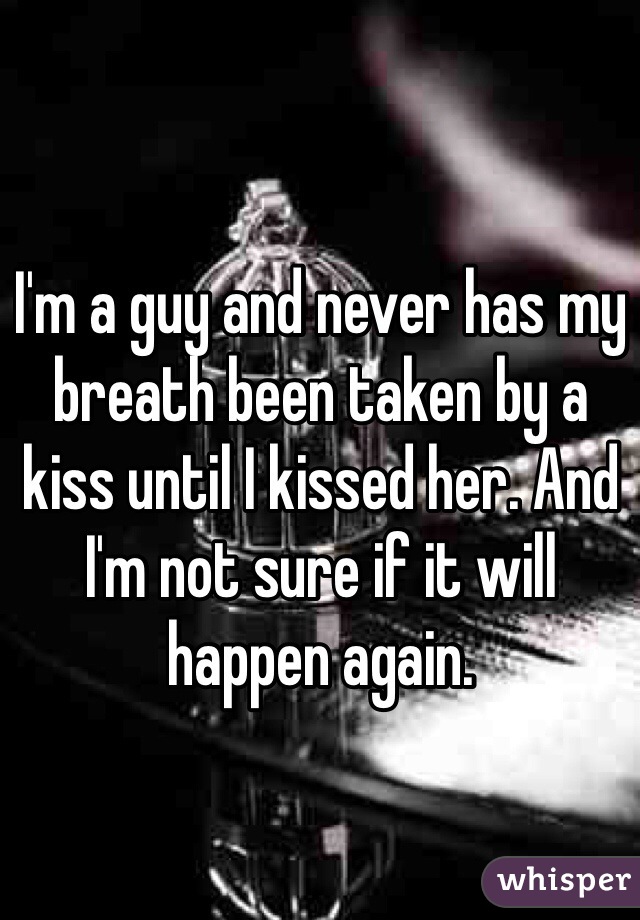 I'm a guy and never has my breath been taken by a kiss until I kissed her. And I'm not sure if it will happen again.  