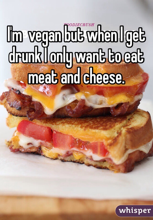 I'm  vegan but when I get drunk I only want to eat meat and cheese.