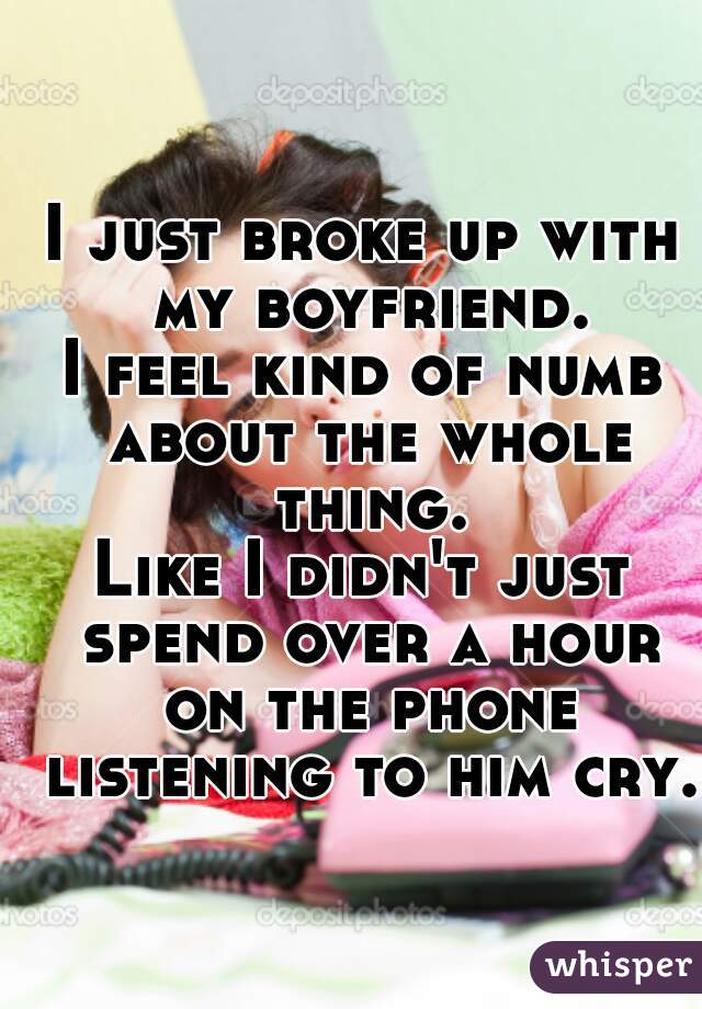 I just broke up with my boyfriend.
I feel kind of numb about the whole thing.
Like I didn't just spend over a hour on the phone listening to him cry.