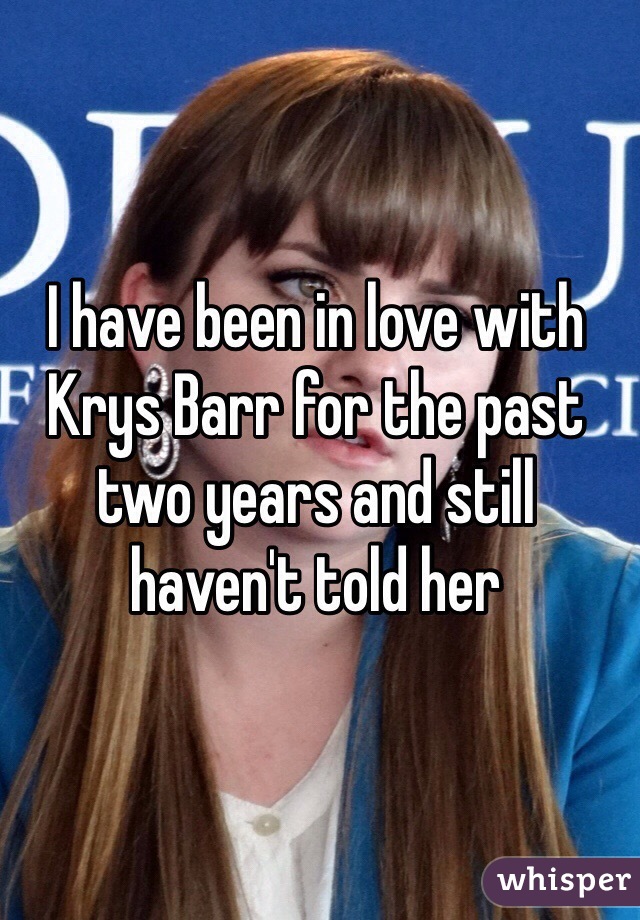 I have been in love with Krys Barr for the past two years and still haven't told her