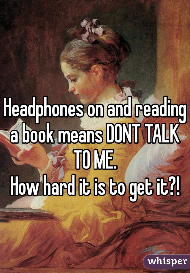 Headphones on and reading a book means DONT TALK TO ME.
How hard it is to get it?!