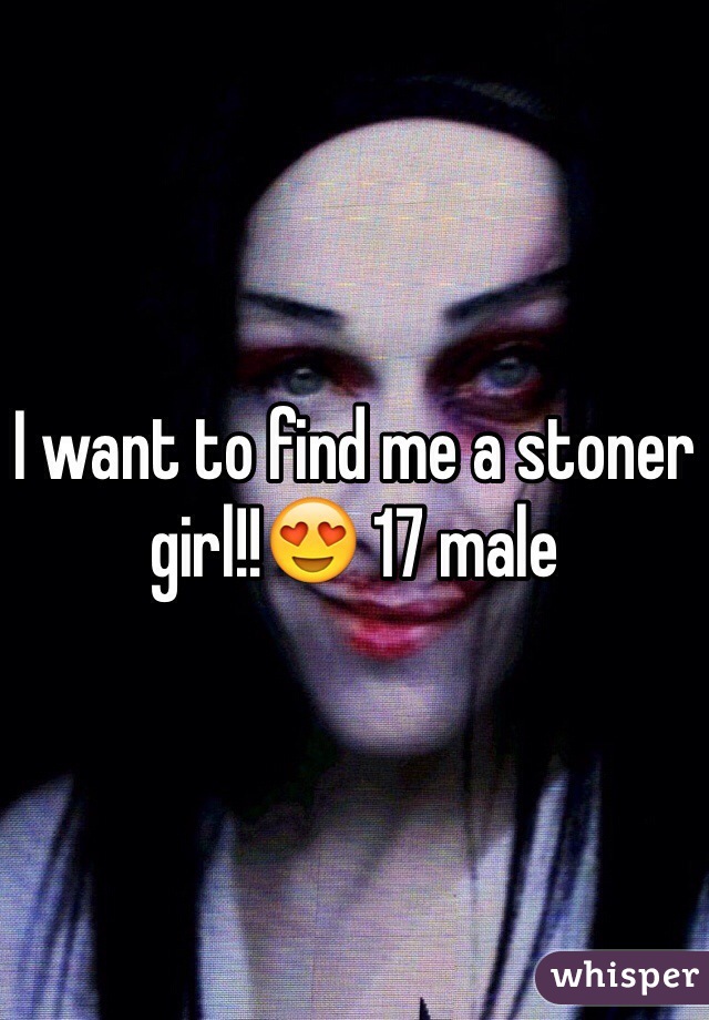 I want to find me a stoner girl!!😍 17 male