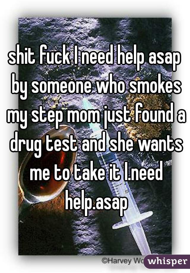 shit fuck I need help asap by someone who smokes my step mom just found a drug test and she wants me to take it I.need help.asap