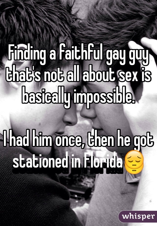Finding a faithful gay guy that's not all about sex is basically impossible.

I had him once, then he got stationed in FloridaðŸ˜”