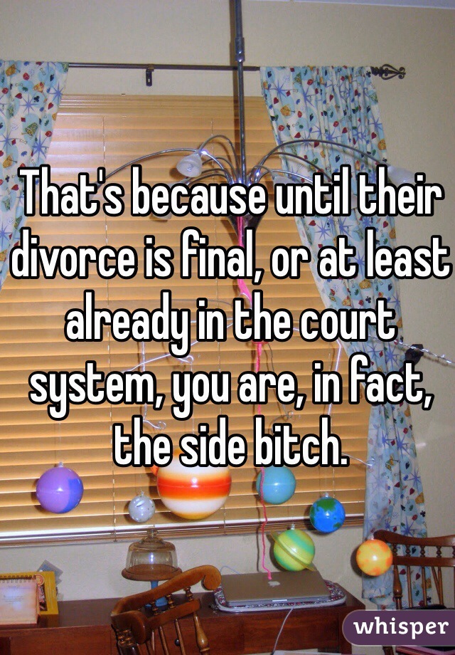 That's because until their divorce is final, or at least already in the court system, you are, in fact, the side bitch.