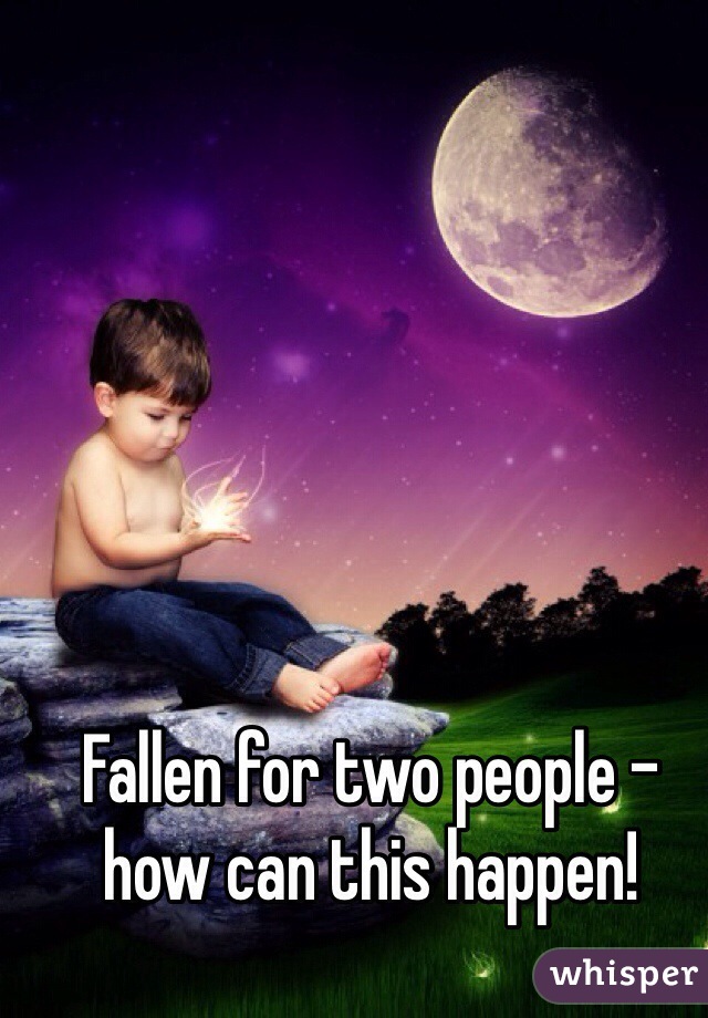 Fallen for two people - how can this happen!
