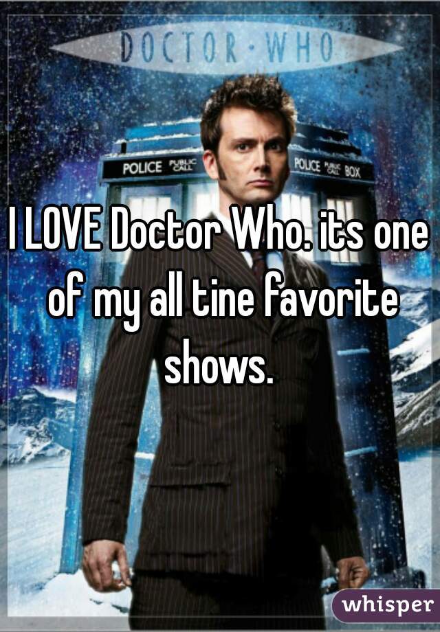 I LOVE Doctor Who. its one of my all tine favorite shows. 