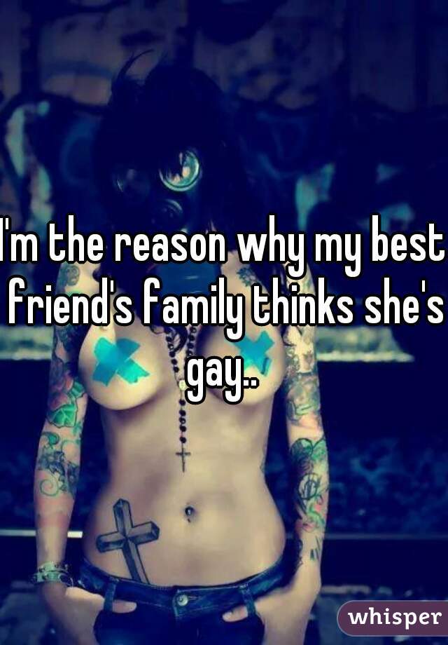 I'm the reason why my best friend's family thinks she's gay.. 