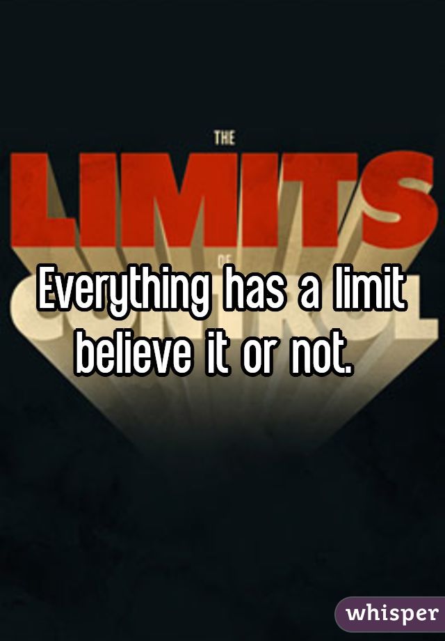 Everything has a limit believe it or not. 