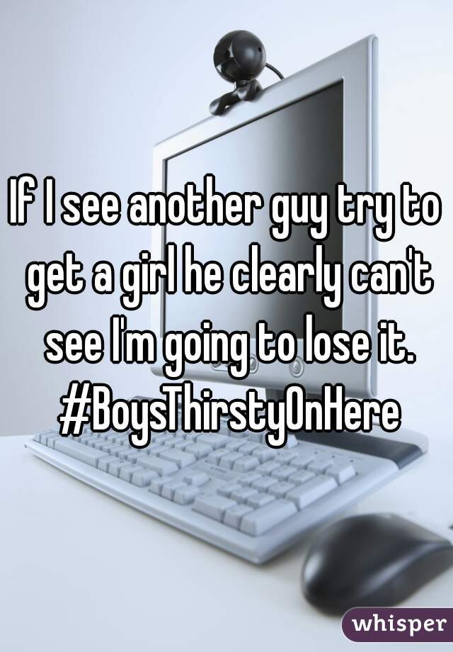 If I see another guy try to get a girl he clearly can't see I'm going to lose it. #BoysThirstyOnHere