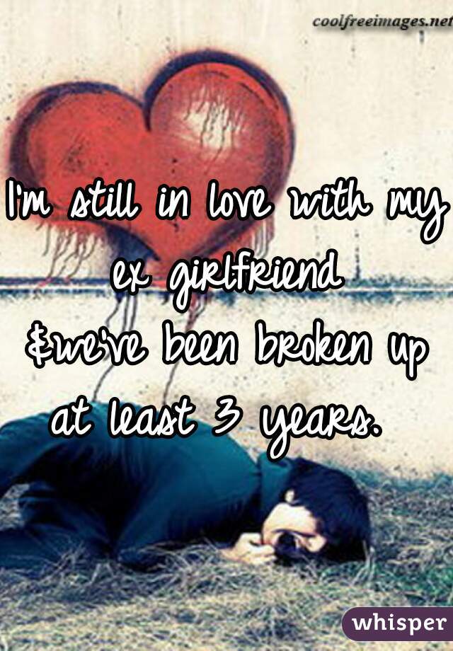 I'm still in love with my ex girlfriend 
&we've been broken up
at least 3 years. 