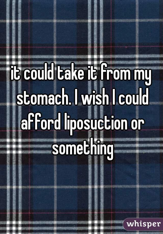 it could take it from my stomach. I wish I could afford liposuction or something