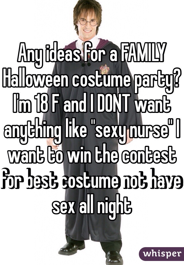 Any ideas for a FAMILY Halloween costume party? I'm 18 F and I DONT want anything like "sexy nurse" I want to win the contest for best costume not have sex all night