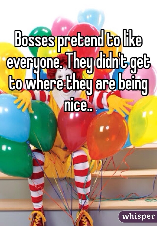 Bosses pretend to like everyone. They didn't get to where they are being nice.. 