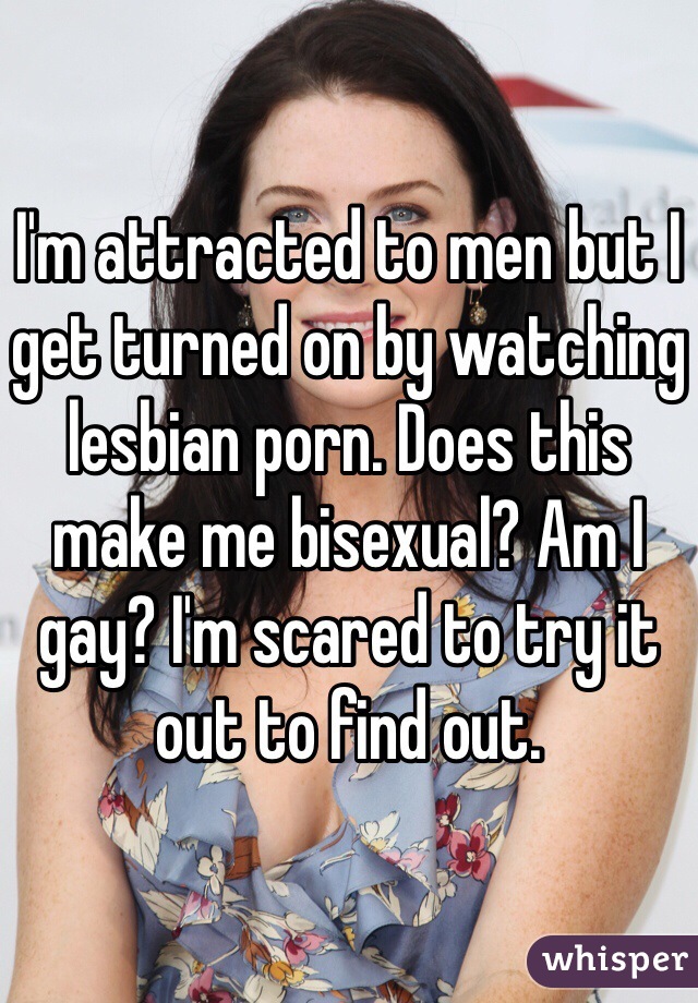 I'm attracted to men but I get turned on by watching lesbian porn. Does this make me bisexual? Am I gay? I'm scared to try it out to find out.
