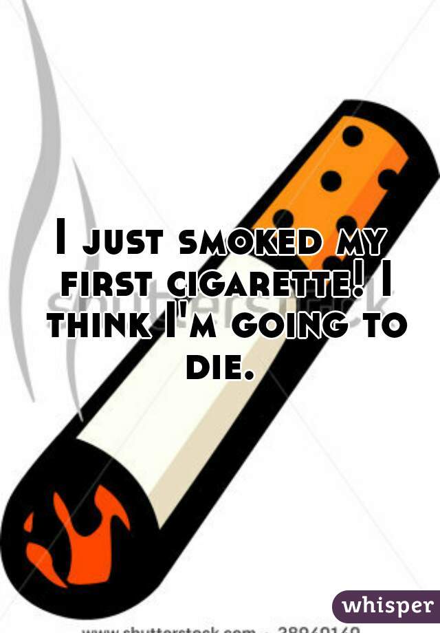 I just smoked my first cigarette! I think I'm going to die. 