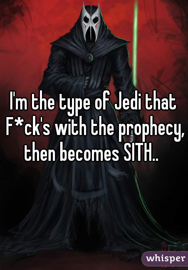 I'm the type of Jedi that F*ck's with the prophecy, then becomes SITH..  