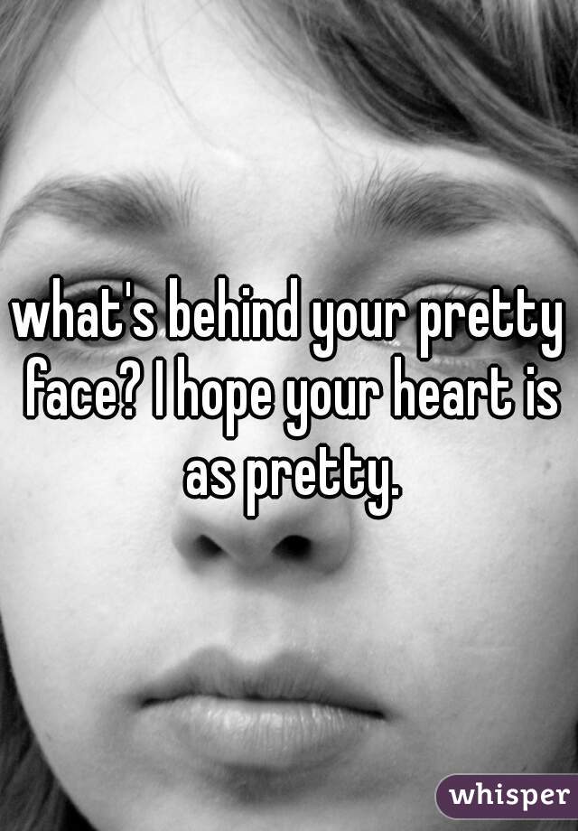what's behind your pretty face? I hope your heart is as pretty.