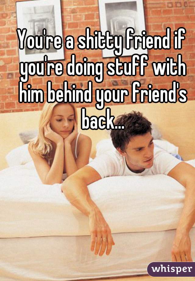 You're a shitty friend if you're doing stuff with him behind your friend's back...