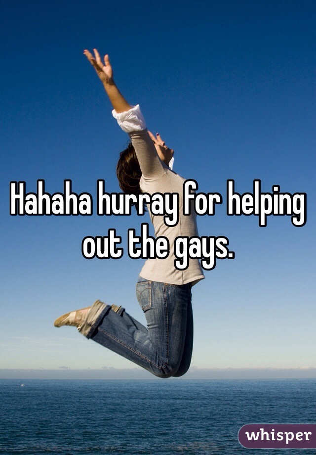 Hahaha hurray for helping out the gays. 