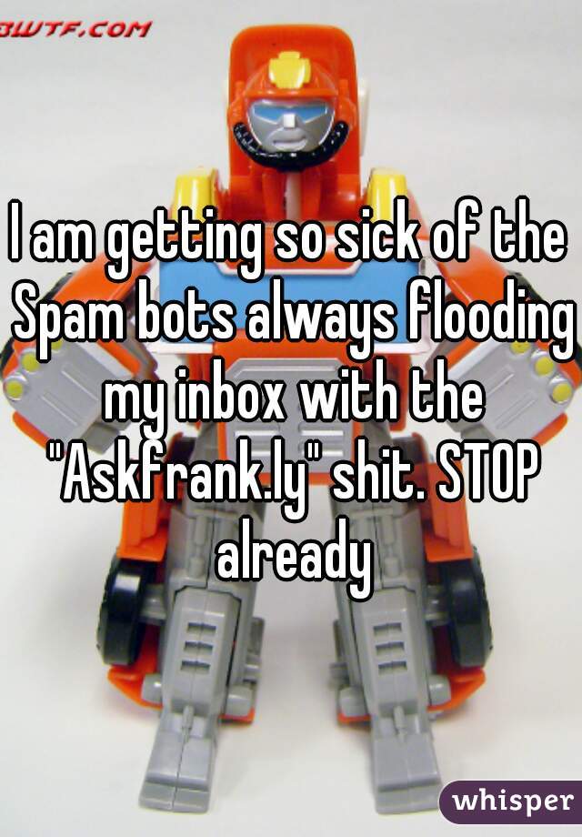 I am getting so sick of the Spam bots always flooding my inbox with the "Askfrank.ly" shit. STOP already