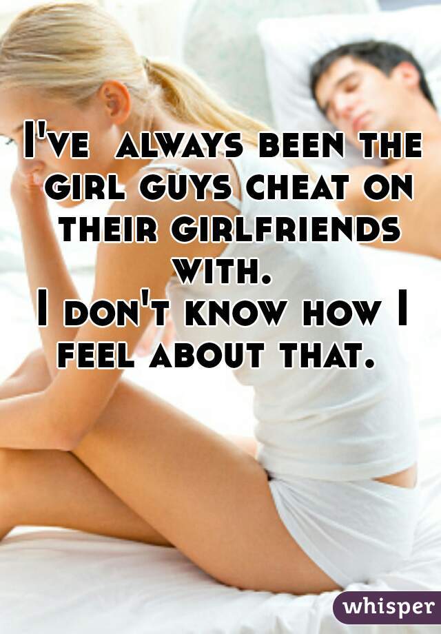 I've  always been the girl guys cheat on their girlfriends with. 
I don't know how I feel about that.  