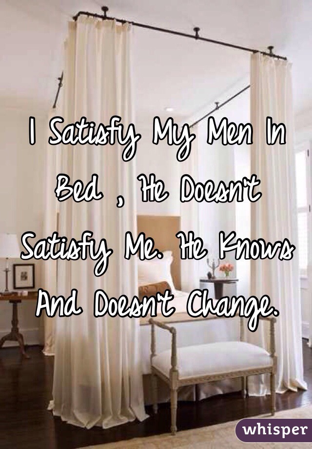 I Satisfy My Men In Bed , He Doesn't Satisfy Me. He Knows And Doesn't Change.  
