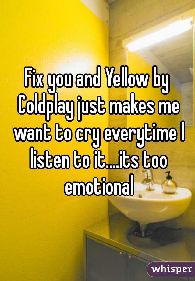 Fix you and Yellow by Coldplay just makes me want to cry everytime I listen to it....its too emotional