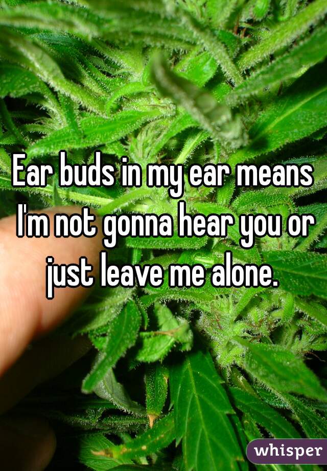Ear buds in my ear means I'm not gonna hear you or just leave me alone. 