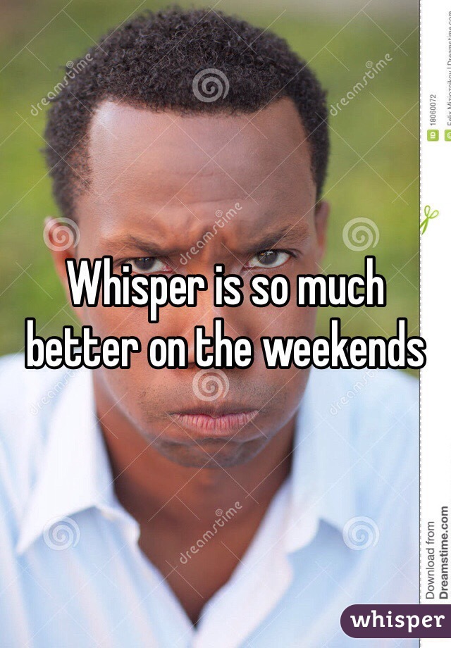 Whisper is so much better on the weekends