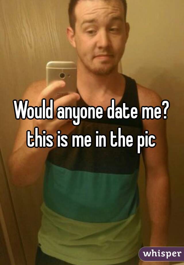 Would anyone date me? this is me in the pic 