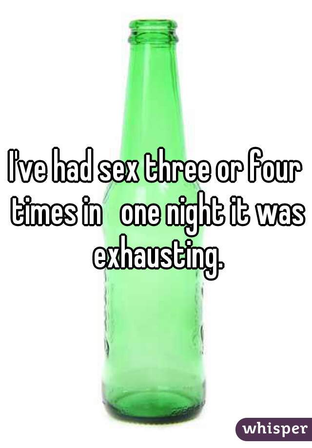 I've had sex three or four times in   one night it was exhausting.
 