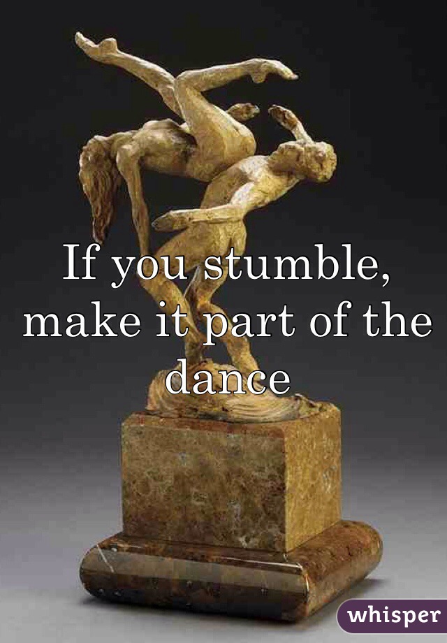 If you stumble, make it part of the dance 