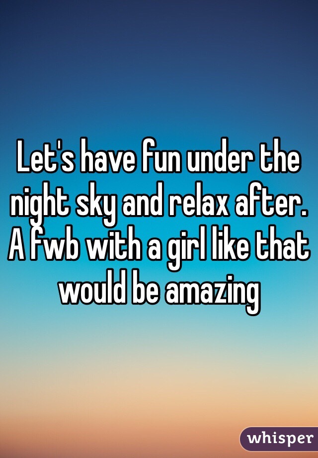 Let's have fun under the night sky and relax after. A fwb with a girl like that would be amazing 