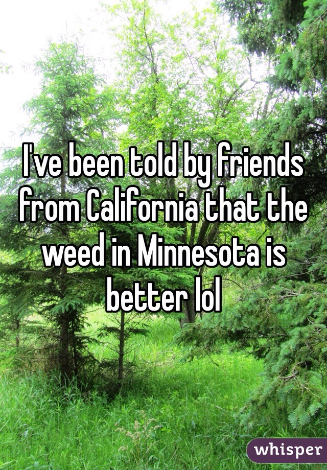 I've been told by friends from California that the weed in Minnesota is better lol