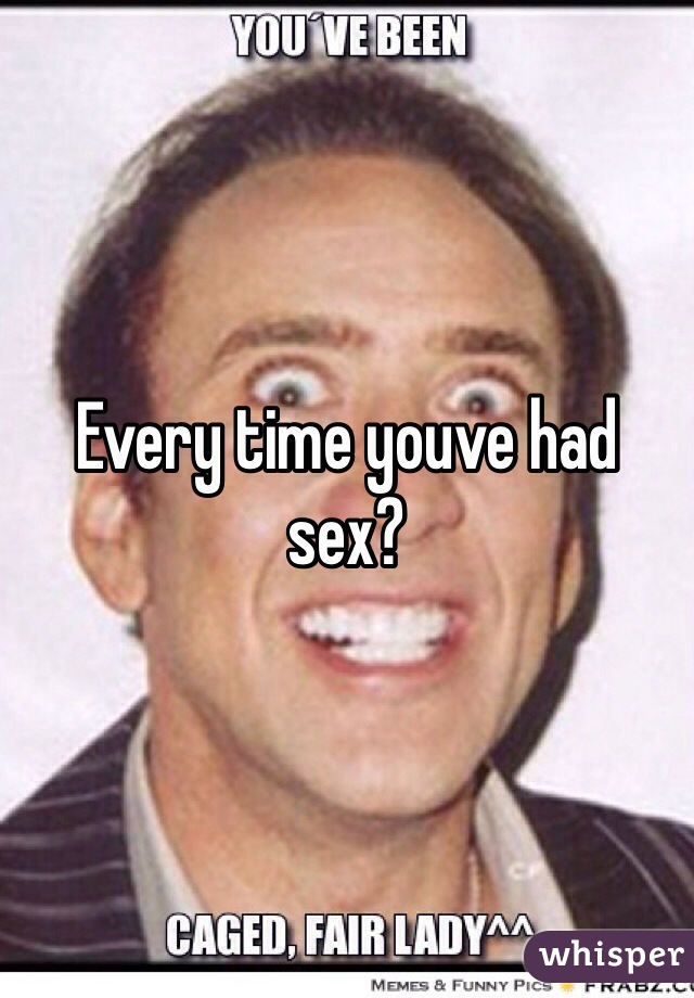 Every time youve had sex?