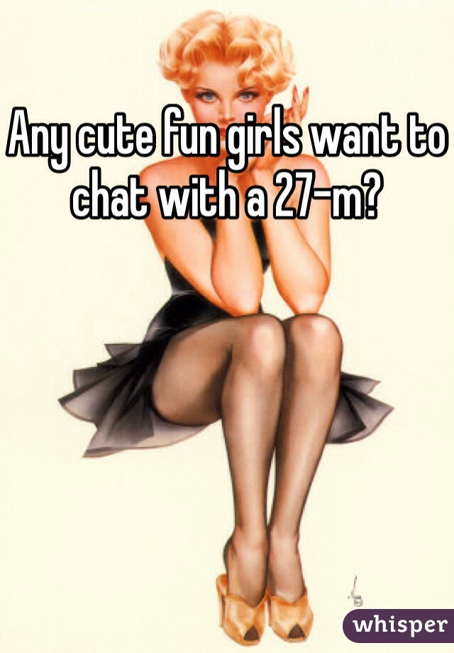 Any cute fun girls want to chat with a 27-m?
