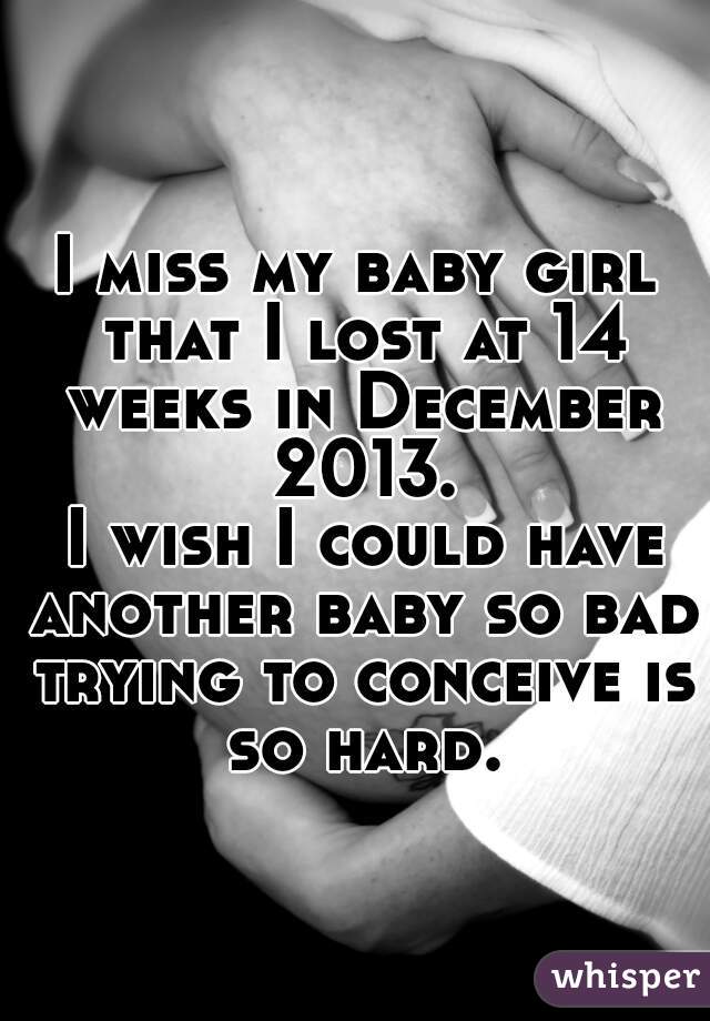 I miss my baby girl that I lost at 14 weeks in December 2013.

 I wish I could have another baby so bad trying to conceive is so hard.