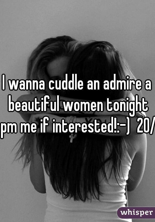 I wanna cuddle an admire a beautiful women tonight pm me if interested!:-)  20/m