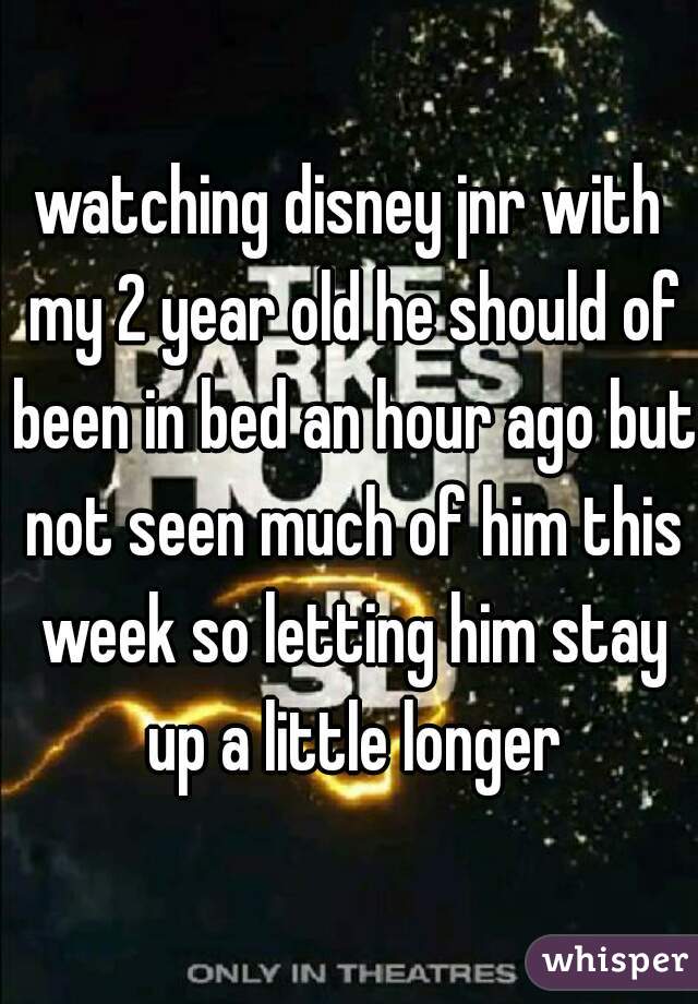 watching disney jnr with my 2 year old he should of been in bed an hour ago but not seen much of him this week so letting him stay up a little longer