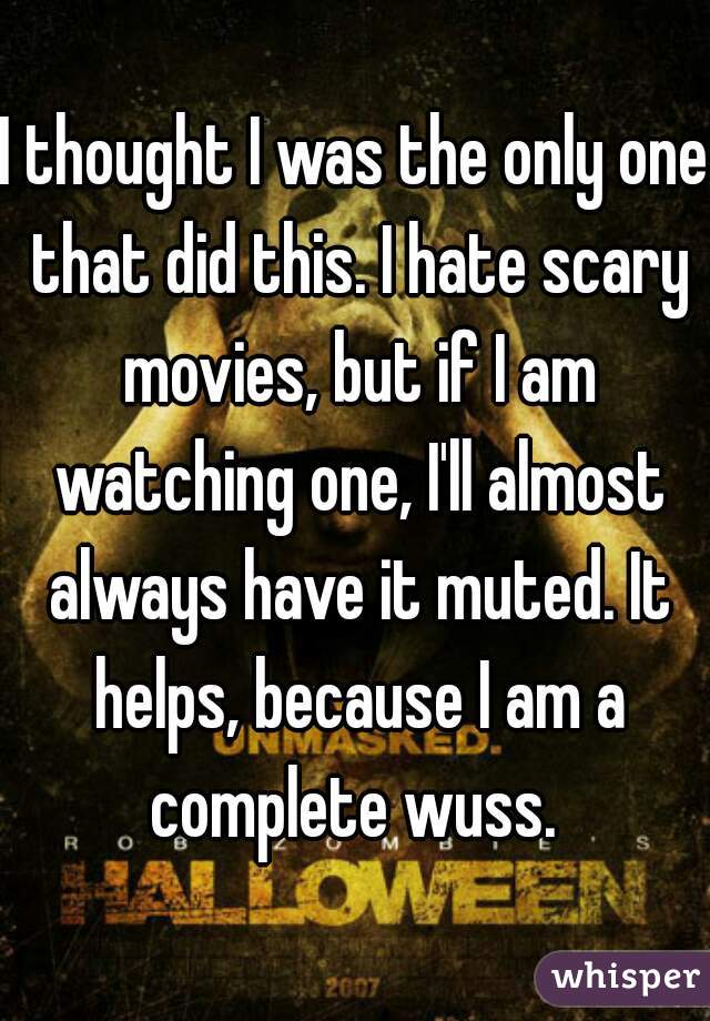 I thought I was the only one that did this. I hate scary movies, but if I am watching one, I'll almost always have it muted. It helps, because I am a complete wuss. 