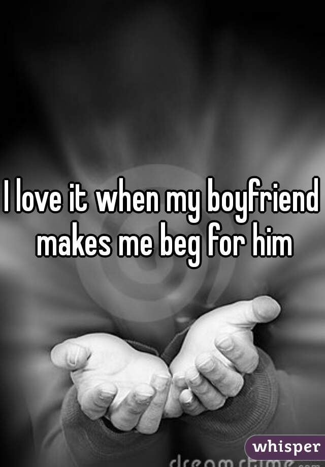 I love it when my boyfriend makes me beg for him